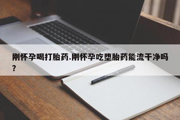 卖流产药联系方式刚怀孕喝打胎药.刚怀孕吃堕胎药能流干净吗?