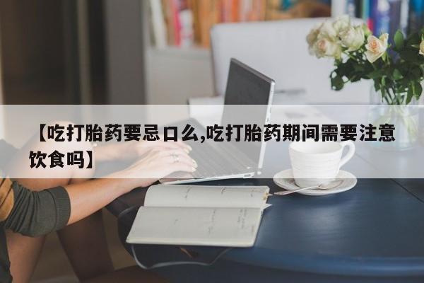 卖流产药联系方式【吃打胎药要忌口么,吃打胎药期间需要注意饮食吗】