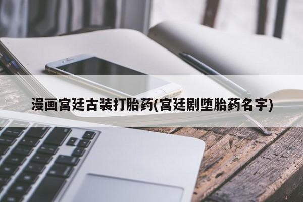 卖流产药联系方式漫画宫廷古装打胎药(宫廷剧堕胎药名字)