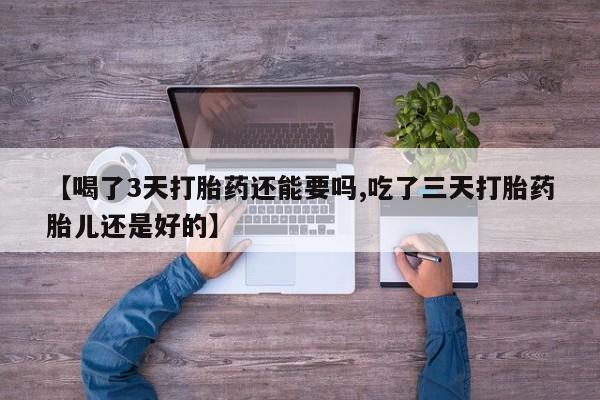 卖流产药联系方式【喝了3天打胎药还能要吗,吃了三天打胎药胎儿还是好的】