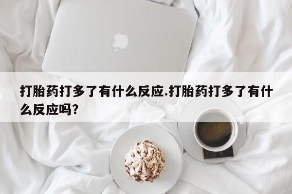 卖流产药联系方式打胎药打多了有什么反应.打胎药打多了有什么反应吗?