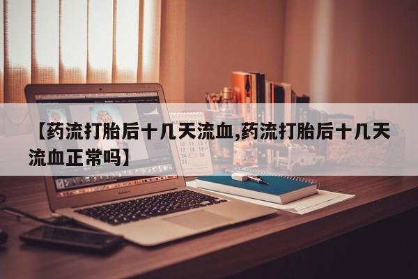 卖流产药联系方式【药流打胎后十几天流血,药流打胎后十几天流血正常吗】