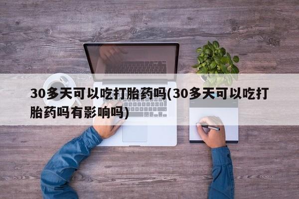 卖流产药联系方式30多天可以吃打胎药吗(30多天可以吃打胎药吗有影响吗)