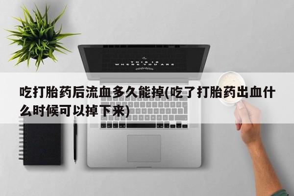 卖流产药联系方式吃打胎药后流血多久能掉(吃了打胎药出血什么时候可以掉下来)