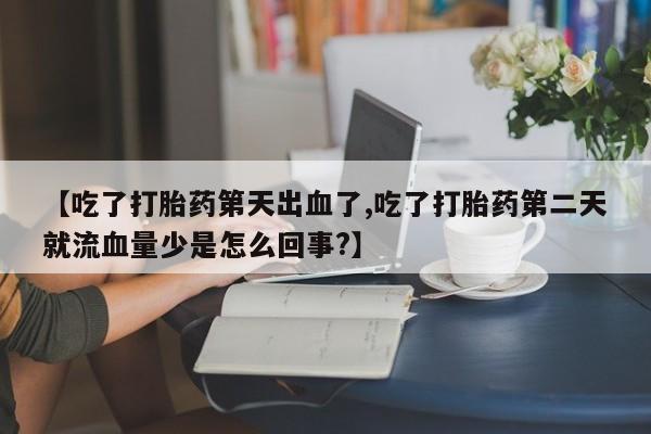 卖流产药联系方式【吃了打胎药第天出血了,吃了打胎药第二天就流血量少是怎么回事?】