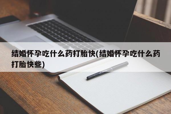 卖流产药联系方式结婚怀孕吃什么药打胎快(结婚怀孕吃什么药打胎快些)