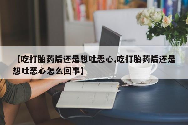 卖流产药联系方式【吃打胎药后还是想吐恶心,吃打胎药后还是想吐恶心怎么回事】