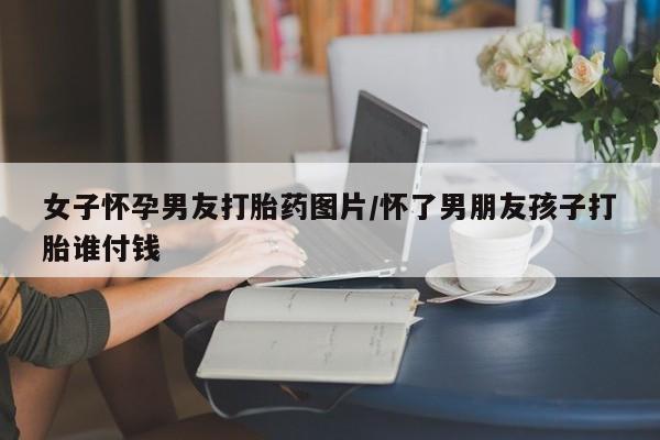 卖流产药联系方式女子怀孕男友打胎药图片/怀了男朋友孩子打胎谁付钱
