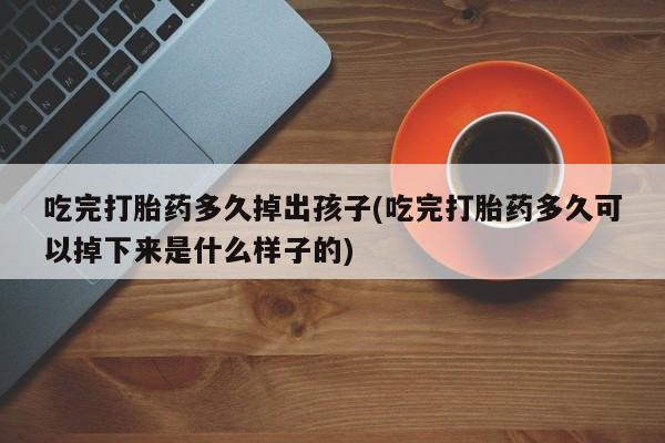 卖流产药联系方式吃完打胎药多久掉出孩子(吃完打胎药多久可以掉下来是什么样子的)