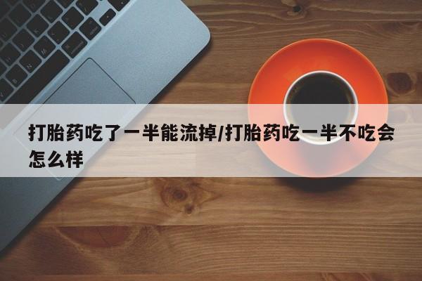 卖流产药联系方式打胎药吃了一半能流掉/打胎药吃一半不吃会怎么样