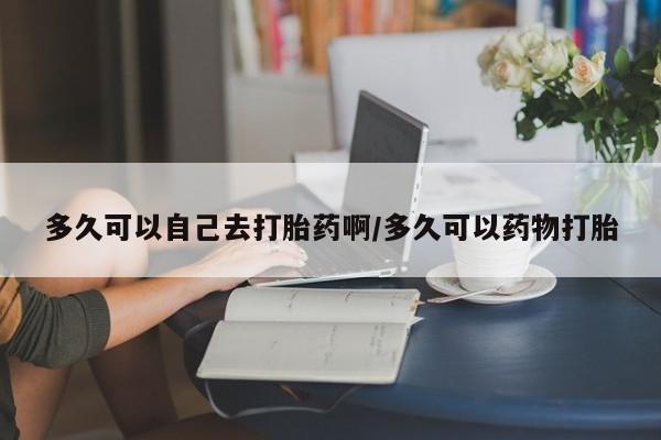 卖流产药联系方式多久可以自己去打胎药啊/多久可以药物打胎