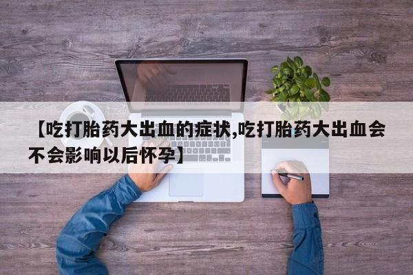 卖流产药联系方式【吃打胎药大出血的症状,吃打胎药大出血会不会影响以后怀孕】