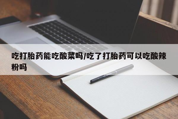 卖流产药联系方式吃打胎药能吃酸菜吗/吃了打胎药可以吃酸辣粉吗