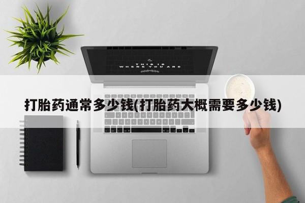 卖流产药联系方式打胎药通常多少钱(打胎药大概需要多少钱)