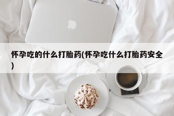 卖流产药联系方式怀孕吃的什么打胎药(怀孕吃什么打胎药安全)