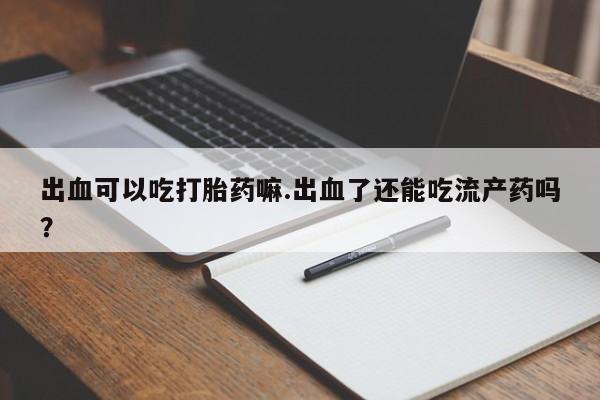 卖流产药联系方式出血可以吃打胎药嘛.出血了还能吃流产药吗？