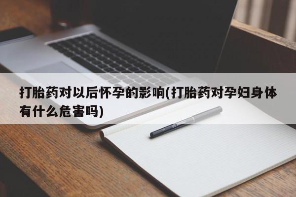 卖流产药联系方式打胎药对以后怀孕的影响(打胎药对孕妇身体有什么危害吗)