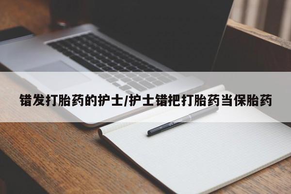 卖流产药联系方式错发打胎药的护士/护士错把打胎药当保胎药