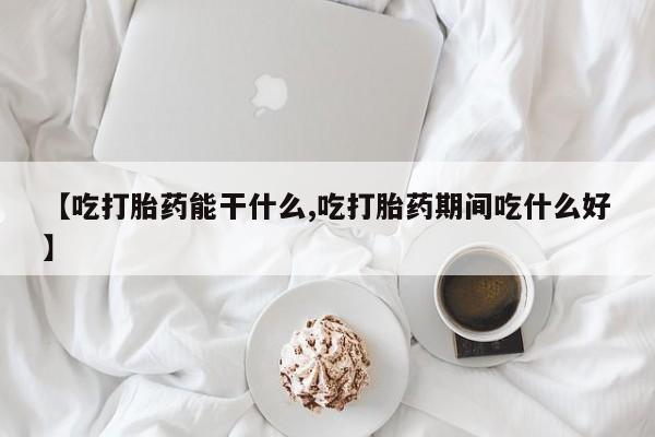 卖流产药联系方式【吃打胎药能干什么,吃打胎药期间吃什么好】