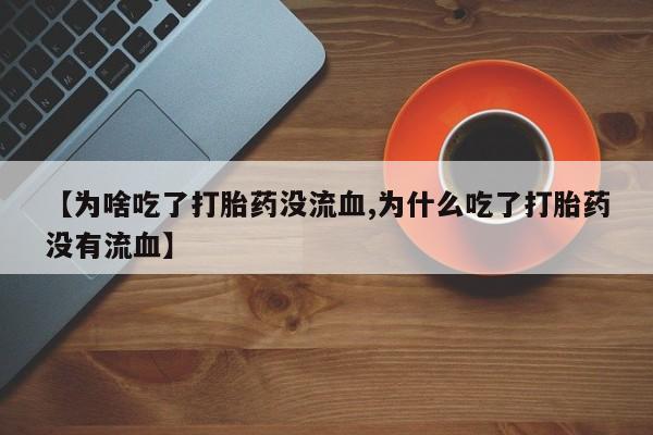卖流产药联系方式【为啥吃了打胎药没流血,为什么吃了打胎药没有流血】