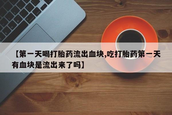 卖流产药联系方式【第一天喝打胎药流出血块,吃打胎药第一天有血块是流出来了吗】