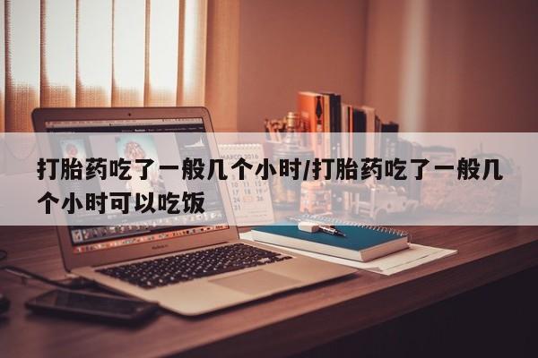 卖流产药联系方式打胎药吃了一般几个小时/打胎药吃了一般几个小时可以吃饭