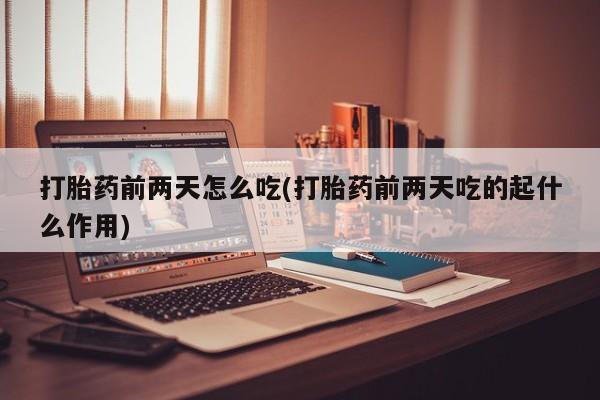 卖流产药联系方式打胎药前两天怎么吃(打胎药前两天吃的起什么作用)