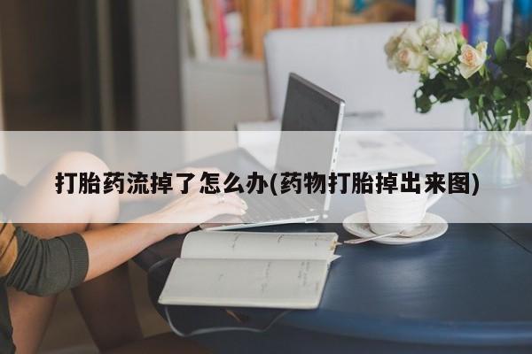 卖流产药联系方式打胎药流掉了怎么办(药物打胎掉出来图)