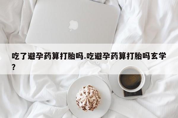 卖流产药联系方式吃了避孕药算打胎吗.吃避孕药算打胎吗玄学?