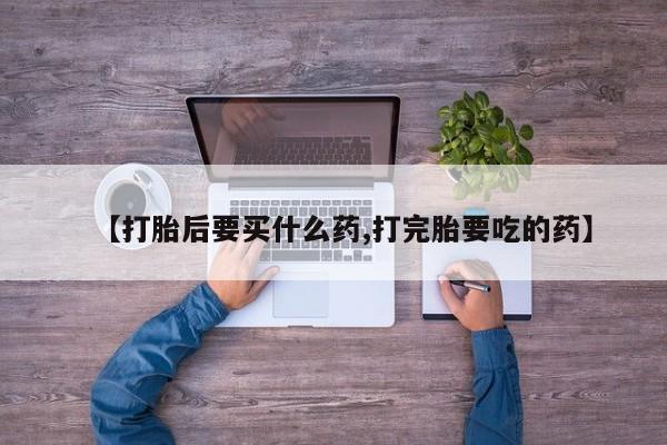 卖流产药联系方式【打胎后要买什么药,打完胎要吃的药】
