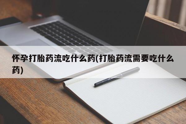 卖流产药联系方式怀孕打胎药流吃什么药(打胎药流需要吃什么药)