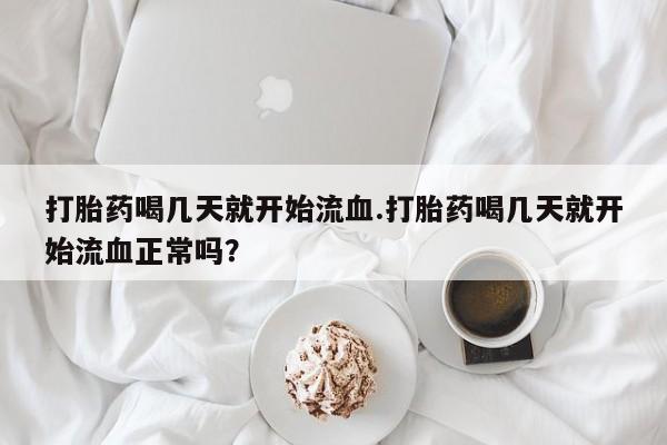 卖流产药联系方式打胎药喝几天就开始流血.打胎药喝几天就开始流血正常吗？