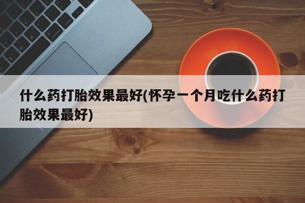 卖流产药联系方式什么药打胎效果最好(怀孕一个月吃什么药打胎效果最好)
