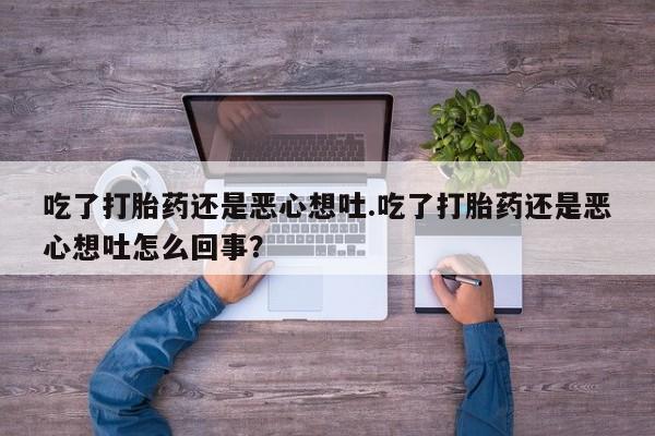 卖流产药联系方式吃了打胎药还是恶心想吐.吃了打胎药还是恶心想吐怎么回事?