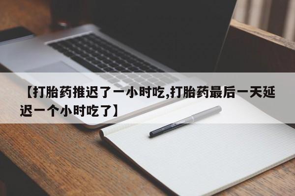 卖流产药联系方式【打胎药推迟了一小时吃,打胎药最后一天延迟一个小时吃了】