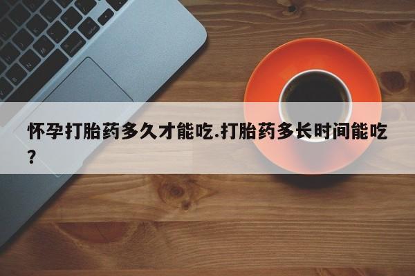 卖流产药联系方式怀孕打胎药多久才能吃.打胎药多长时间能吃？