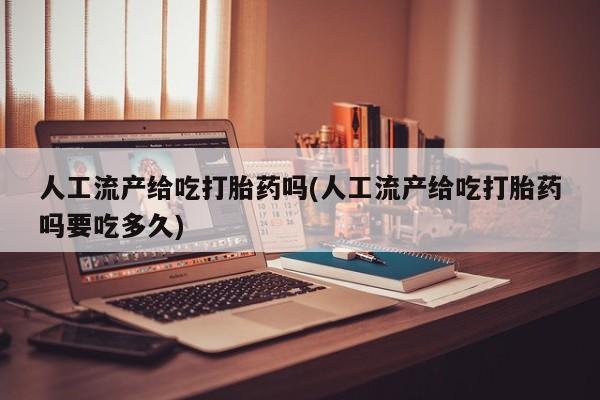 卖流产药联系方式人工流产给吃打胎药吗(人工流产给吃打胎药吗要吃多久)