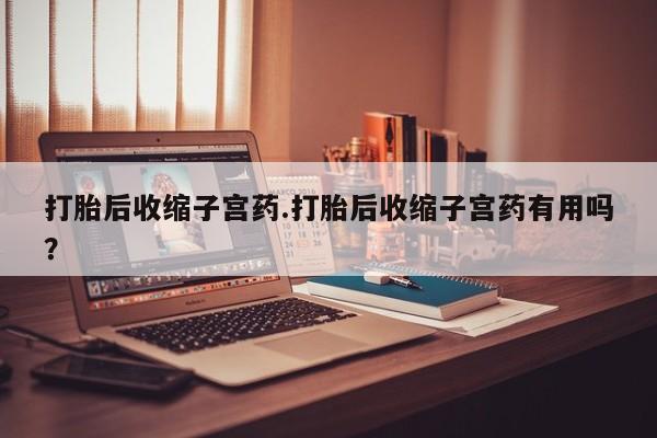 卖流产药联系方式打胎后收缩子宫药.打胎后收缩子宫药有用吗？