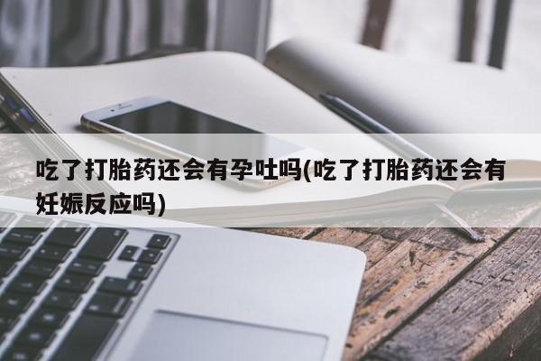 卖流产药联系方式吃了打胎药还会有孕吐吗(吃了打胎药还会有妊娠反应吗)