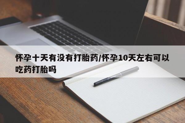 卖流产药联系方式怀孕十天有没有打胎药/怀孕10天左右可以吃药打胎吗