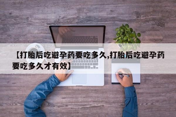 卖流产药联系方式【打胎后吃避孕药要吃多久,打胎后吃避孕药要吃多久才有效】