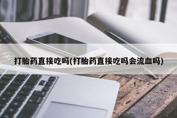 卖流产药联系方式打胎药直接吃吗(打胎药直接吃吗会流血吗)