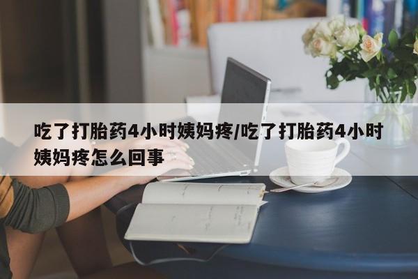 卖流产药联系方式吃了打胎药4小时姨妈疼/吃了打胎药4小时姨妈疼怎么回事