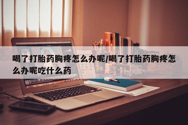 卖流产药联系方式喝了打胎药胸疼怎么办呢/喝了打胎药胸疼怎么办呢吃什么药