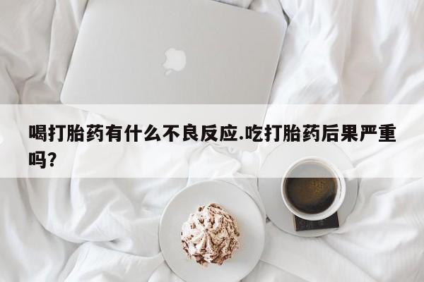 卖流产药联系方式喝打胎药有什么不良反应.吃打胎药后果严重吗？