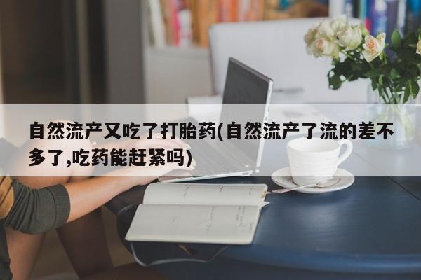 卖流产药联系方式自然流产又吃了打胎药(自然流产了流的差不多了,吃药能赶紧吗)