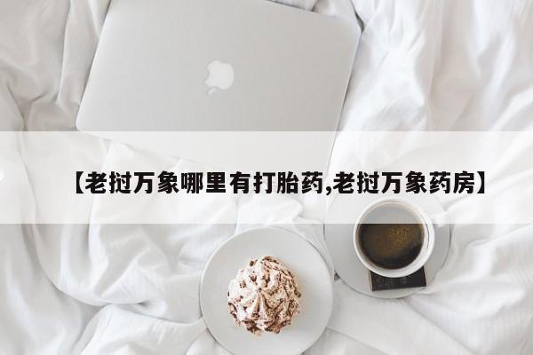 卖流产药联系方式【老挝万象哪里有打胎药,老挝万象药房】
