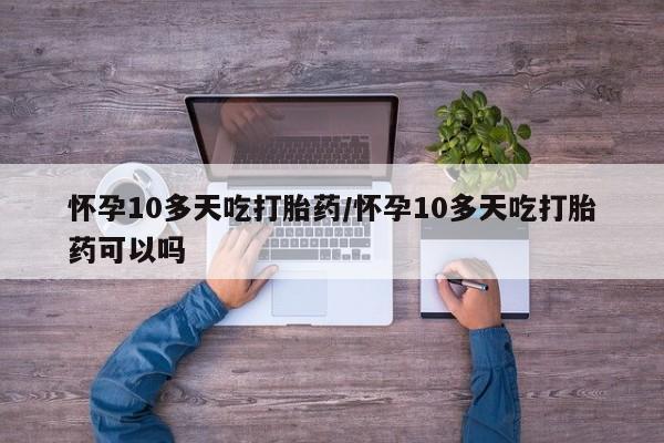 卖流产药联系方式怀孕10多天吃打胎药/怀孕10多天吃打胎药可以吗