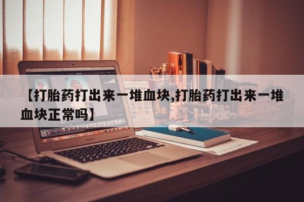 卖流产药联系方式【打胎药打出来一堆血块,打胎药打出来一堆血块正常吗】
