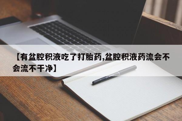 卖流产药联系方式【有盆腔积液吃了打胎药,盆腔积液药流会不会流不干净】